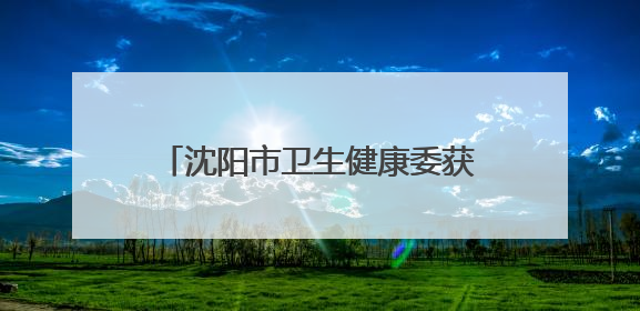 沈阳市卫生健康委获评全国文明单位称号